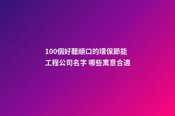 100個好聽順口的環保節能工程公司名字 哪些寓意合適